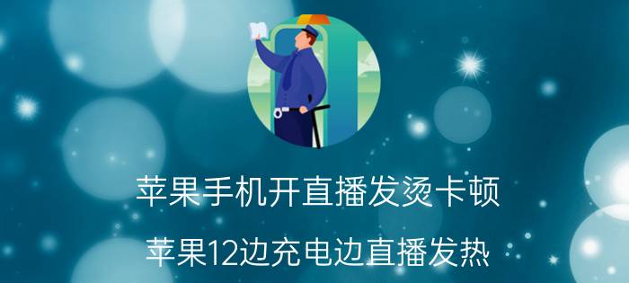 苹果手机开直播发烫卡顿 苹果12边充电边直播发热？